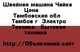 Швейная машина Чайка-3 › Цена ­ 4 000 - Тамбовская обл., Тамбов г. Электро-Техника » Бытовая техника   